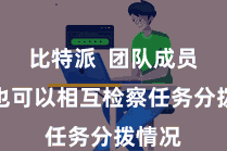 比特派 团队成员之间也可以相互检察任务分拨情况