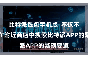 比特派钱包手机版  不仅不错幸免在附近商店中搜索比特派APP的繁琐要道